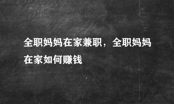 全职妈妈在家兼职，全职妈妈在家如何赚钱