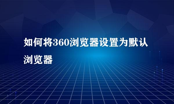 如何将360浏览器设置为默认浏览器