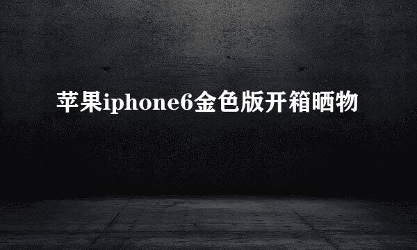 苹果iphone6金色版开箱晒物