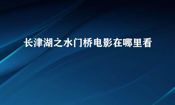 长津湖之水门桥电影在哪里看