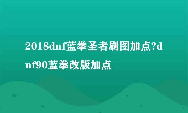 2018dnf蓝拳圣者刷图加点?dnf90蓝拳改版加点