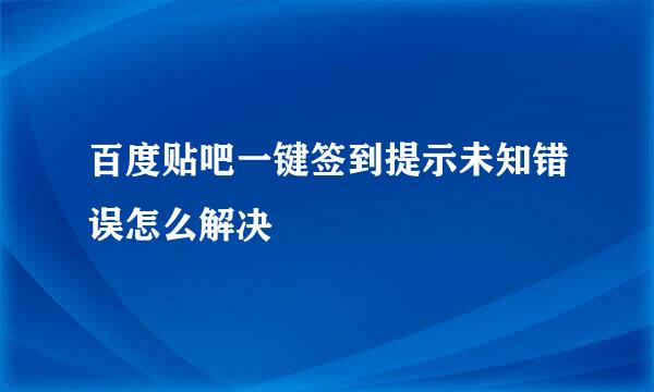 百度贴吧一键签到提示未知错误怎么解决