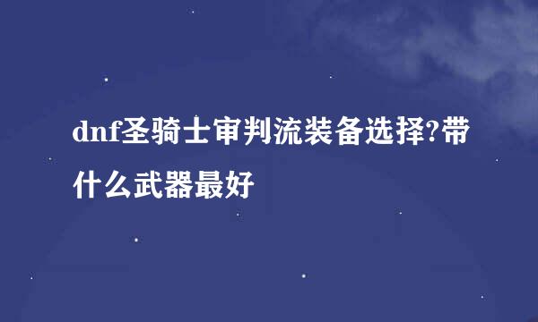 dnf圣骑士审判流装备选择?带什么武器最好