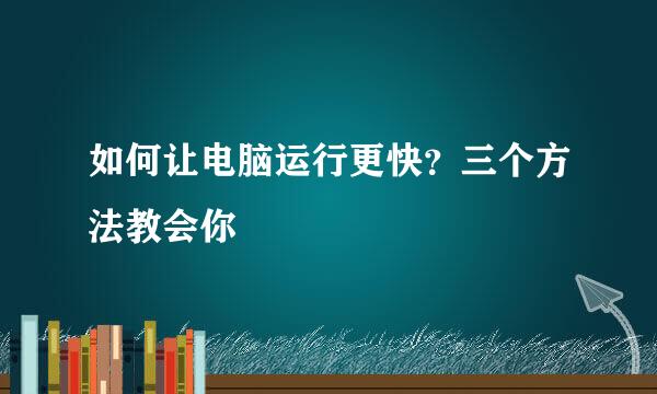 如何让电脑运行更快？三个方法教会你