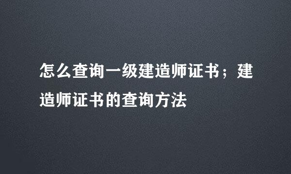 怎么查询一级建造师证书；建造师证书的查询方法