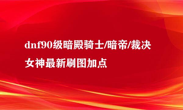 dnf90级暗殿骑士/暗帝/裁决女神最新刷图加点