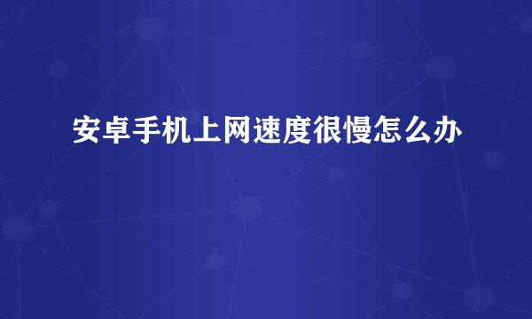 安卓手机上网速度很慢怎么办