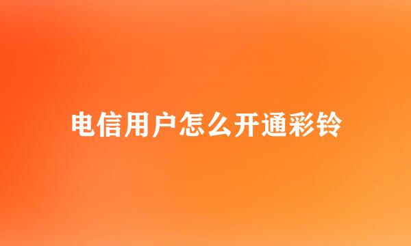 电信用户怎么开通彩铃