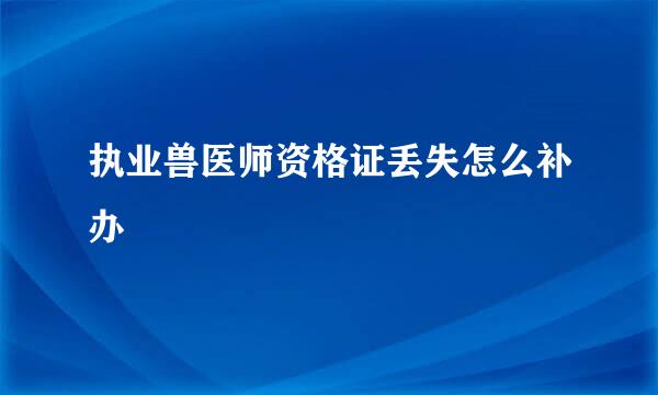 执业兽医师资格证丢失怎么补办