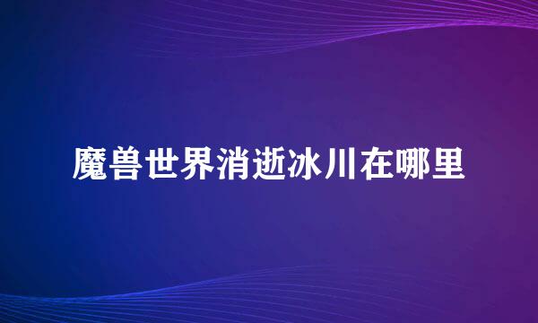 魔兽世界消逝冰川在哪里