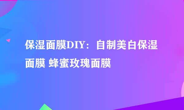 保湿面膜DIY：自制美白保湿面膜 蜂蜜玫瑰面膜