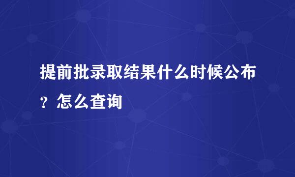 提前批录取结果什么时候公布？怎么查询