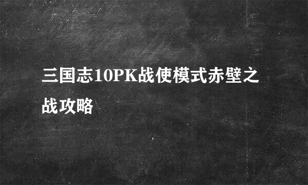 三国志10PK战使模式赤壁之战攻略