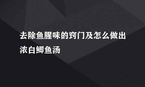 去除鱼腥味的窍门及怎么做出浓白鲫鱼汤