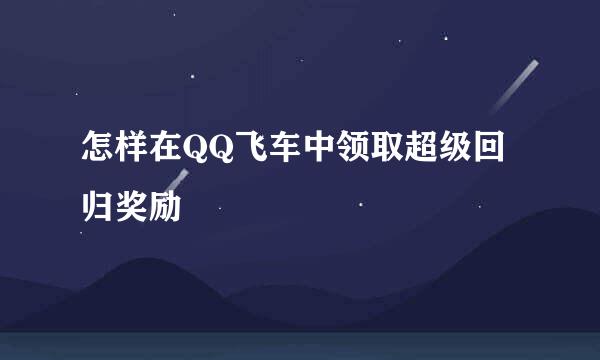 怎样在QQ飞车中领取超级回归奖励