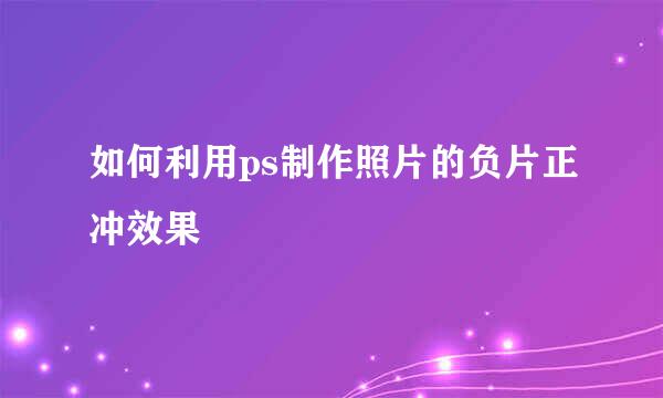 如何利用ps制作照片的负片正冲效果