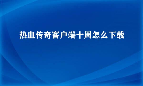 热血传奇客户端十周怎么下载