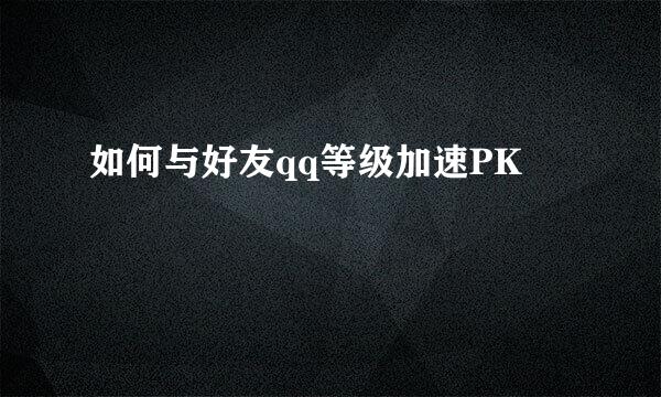 如何与好友qq等级加速PK