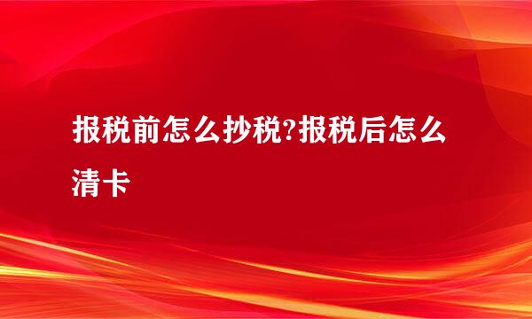 报税前怎么抄税?报税后怎么清卡