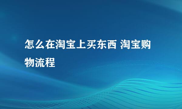 怎么在淘宝上买东西 淘宝购物流程