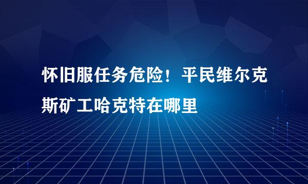 怀旧服任务危险！平民维尔克斯矿工哈克特在哪里