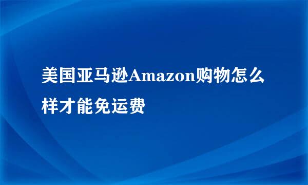 美国亚马逊Amazon购物怎么样才能免运费