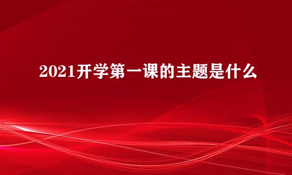 2021开学第一课的主题是什么