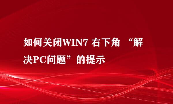 如何关闭WIN7 右下角 “解决PC问题”的提示