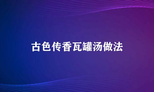 古色传香瓦罐汤做法