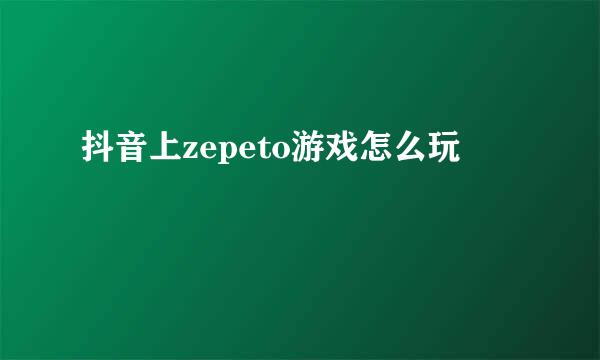 抖音上zepeto游戏怎么玩