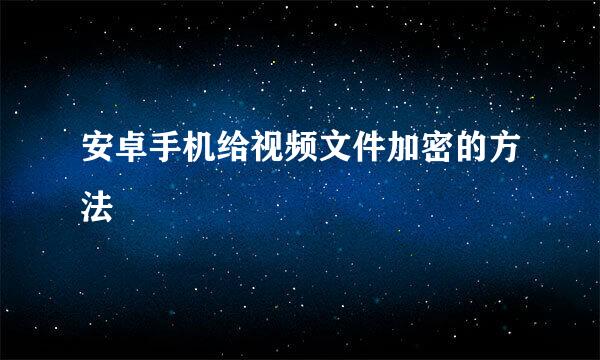 安卓手机给视频文件加密的方法