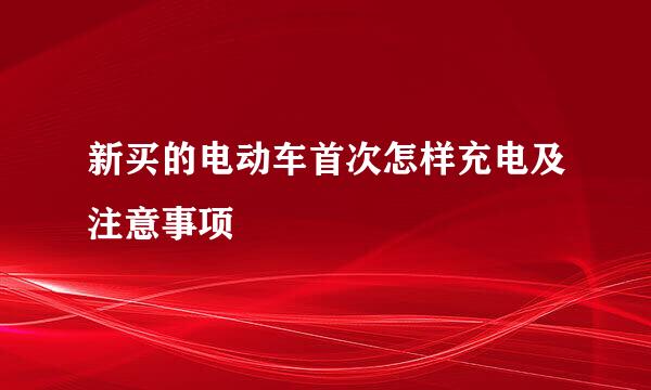 新买的电动车首次怎样充电及注意事项