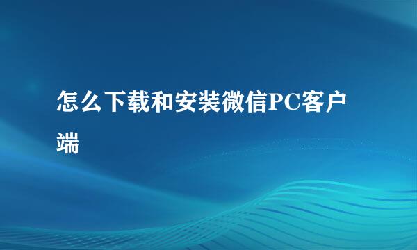 怎么下载和安装微信PC客户端