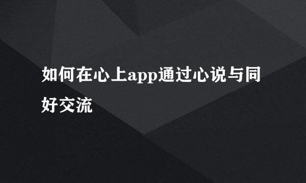 如何在心上app通过心说与同好交流