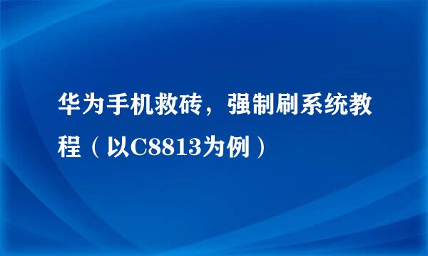 华为手机救砖，强制刷系统教程（以C8813为例）