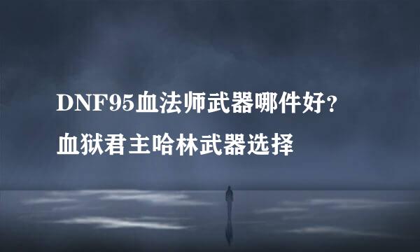 DNF95血法师武器哪件好？血狱君主哈林武器选择