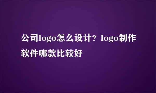 公司logo怎么设计？logo制作软件哪款比较好