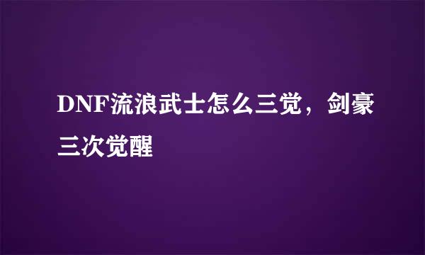 DNF流浪武士怎么三觉，剑豪三次觉醒