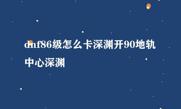 dnf86级怎么卡深渊开90地轨中心深渊