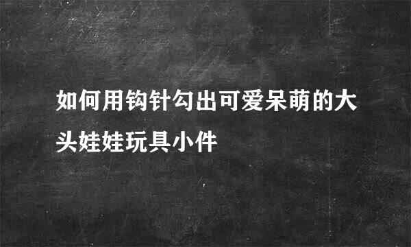 如何用钩针勾出可爱呆萌的大头娃娃玩具小件