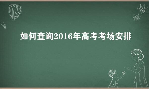 如何查询2016年高考考场安排