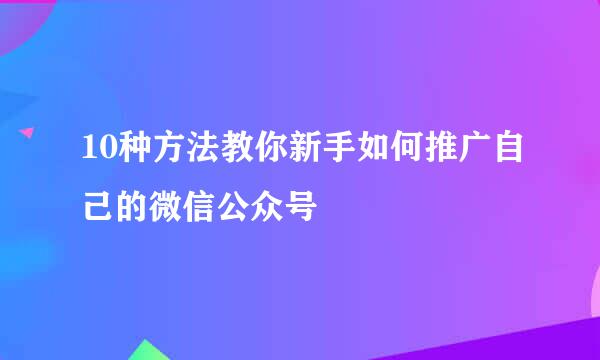 10种方法教你新手如何推广自己的微信公众号