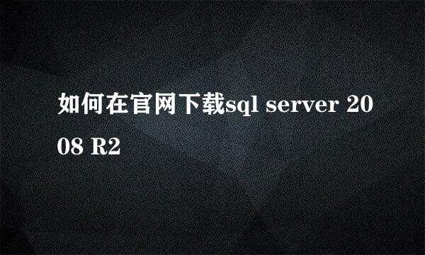 如何在官网下载sql server 2008 R2