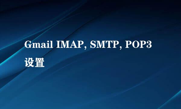 Gmail IMAP, SMTP, POP3 设置