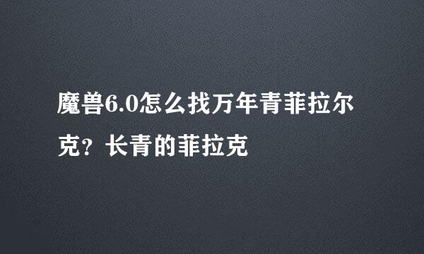 魔兽6.0怎么找万年青菲拉尔克？长青的菲拉克