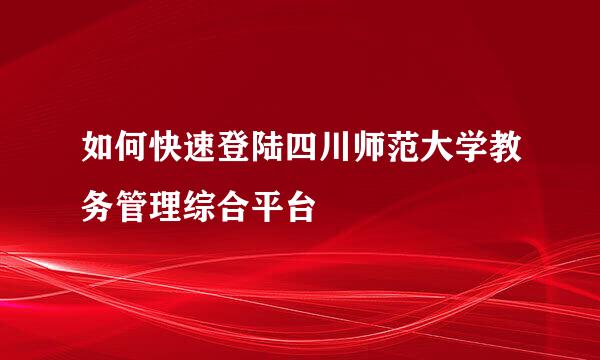 如何快速登陆四川师范大学教务管理综合平台