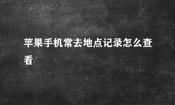 苹果手机常去地点记录怎么查看