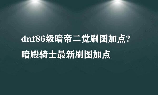 dnf86级暗帝二觉刷图加点?暗殿骑士最新刷图加点