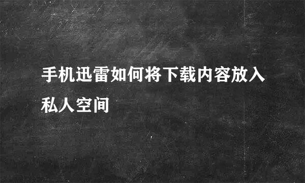 手机迅雷如何将下载内容放入私人空间