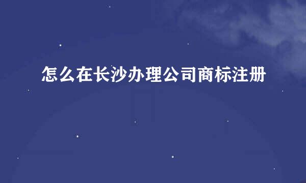 怎么在长沙办理公司商标注册